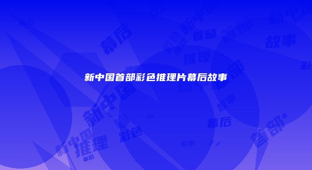 新中国首部彩色推理片幕后故事