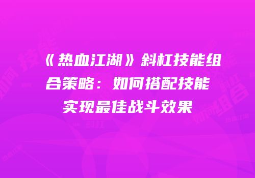 《热血江湖》斜杠技能组合策略：如何搭配技能实现最佳战斗效果