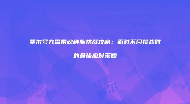 赛尔号九霄雷魂种族挑战攻略：面对不同挑战时的最佳应对策略