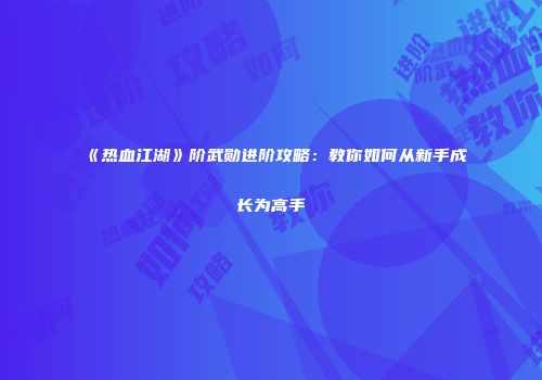 《热血江湖》阶武勋进阶攻略：教你如何从新手成长为高手