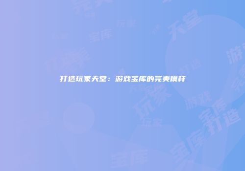 打造玩家天堂：游戏宝库的完美模样