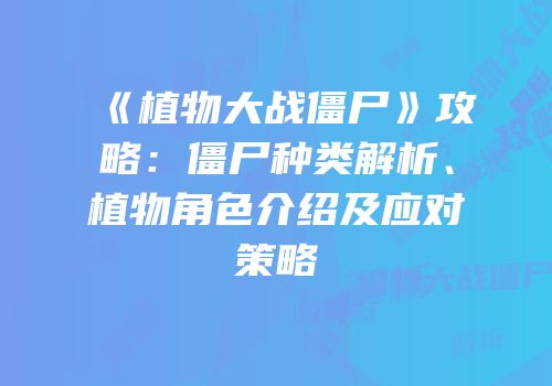 《植物大战僵尸》攻略：僵尸种类解析、植物角色介绍及应对策略