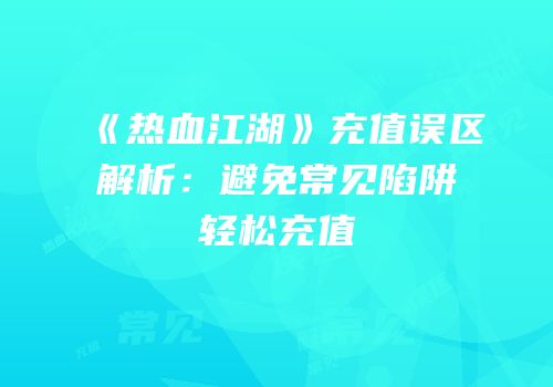 《热血江湖》充值误区解析：避免常见陷阱轻松充值