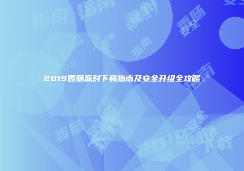 2019香肠派对下载指南及安全升级全攻略