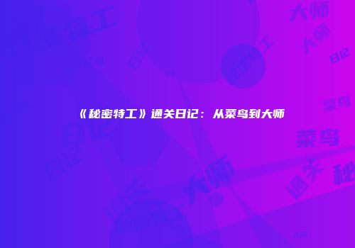 《秘密特工》通关日记：从菜鸟到大师