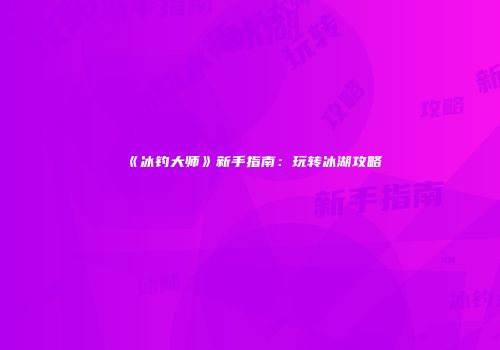 《冰钓大师》新手指南：玩转冰湖攻略