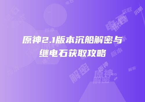 原神2.1版本沉船解密与继电石获取攻略