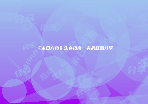 《末日方舟》生存指南：实战经验分享