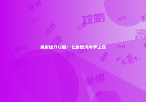 象棋提升攻略：七步登顶高手之路