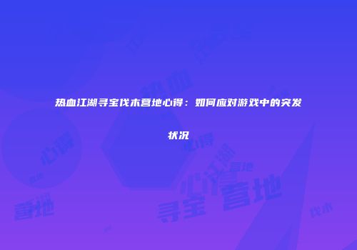 热血江湖寻宝伐木营地心得：如何应对游戏中的突发状况