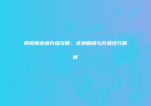 阴阳师快速升级攻略：式神刷级与升级技巧解析