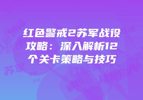 红色警戒2苏军战役攻略：深入解析12个关卡策略与技巧