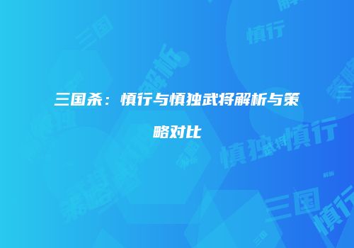 三国杀：慎行与慎独武将解析与策略对比