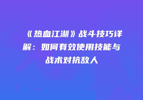 《热血江湖》战斗技巧详解：如何有效使用技能与战术对抗敌人