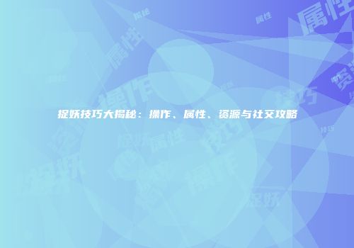 捉妖技巧大揭秘：操作、属性、资源与社交攻略