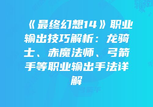 《最终幻想14》职业输出技巧解析：龙骑士、赤魔法师、弓箭手等职业输出手法详解