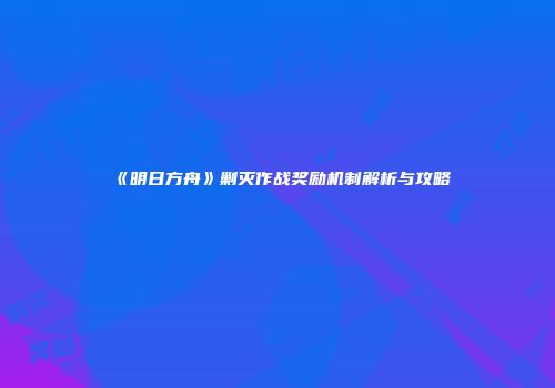《明日方舟》剿灭作战奖励机制解析与攻略