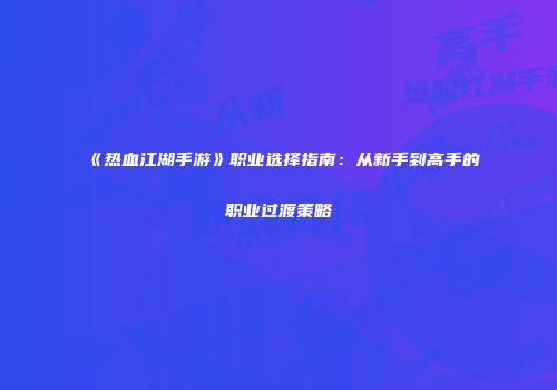 《热血江湖手游》职业选择指南：从新手到高手的职业过渡策略