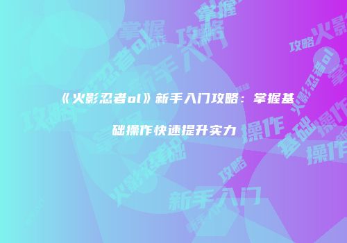 《火影忍者ol》新手入门攻略:掌握基础操作快速提升实力