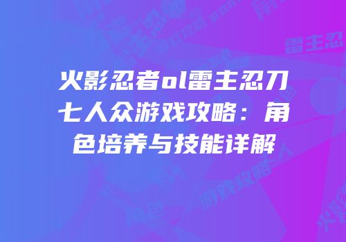 火影忍者ol雷主忍刀七人众游戏攻略：角色培养与技能详解