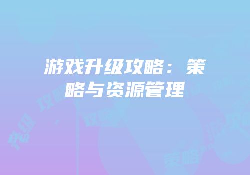 游戏升级攻略：策略与资源管理