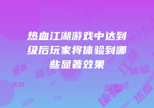 热血江湖游戏中达到级后玩家将体验到哪些显著效果