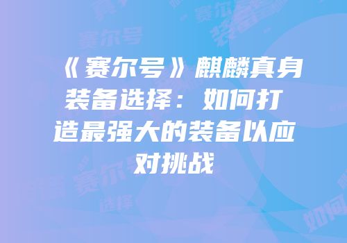 《赛尔号》麒麟真身装备选择：如何打造最强大的装备以应对挑战