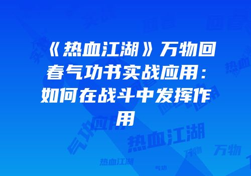 《热血江湖》万物回春气功书实战应用：如何在战斗中发挥作用