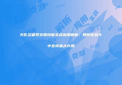 火影忍者页游凯技能实战应用解析：如何在战斗中发挥最大作用