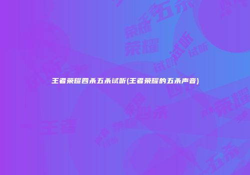 王者荣耀四杀五杀试听(王者荣耀的五杀声音)