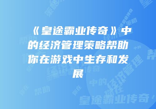 《皇途霸业传奇》中的经济管理策略帮助你在游戏中生存和发展