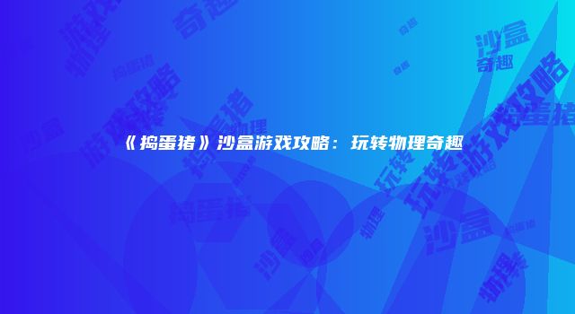 《捣蛋猪》沙盒游戏攻略：玩转物理奇趣