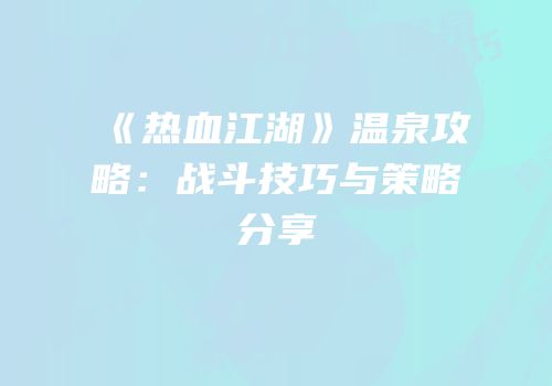 《热血江湖》温泉攻略：战斗技巧与策略分享