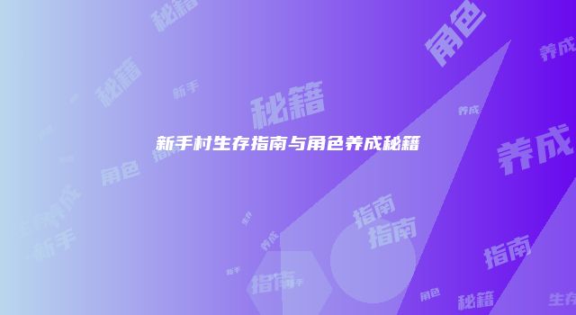 新手村生存指南与角色养成秘籍