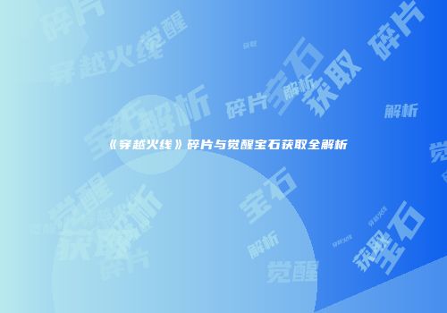 《穿越火线》碎片与觉醒宝石获取全解析