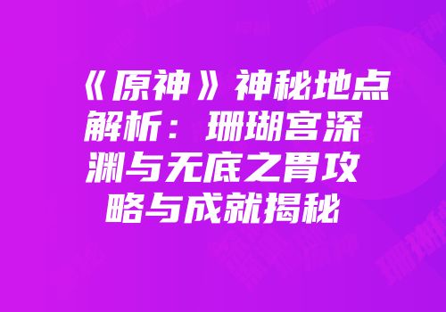 《原神》神秘地点解析：珊瑚宫深渊与无底之胃攻略与成就揭秘