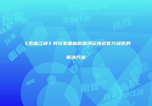 《热血江湖》转玩家面临微信绑定挑战官方提供的解决方案