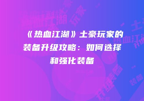 《热血江湖》土豪玩家的装备升级攻略：如何选择和强化装备