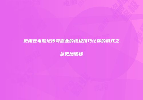 使用云电脑玩传奇霸业的终极技巧让你的游戏之旅更加顺畅