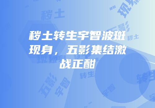 秽土转生宇智波斑现身，五影集结激战正酣