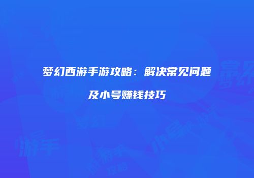 梦幻西游手游攻略：解决常见问题及小号赚钱技巧