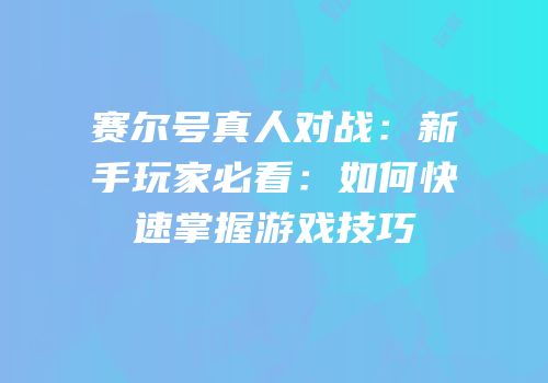 赛尔号真人对战:新手玩家必看:如何快速掌握游戏技巧