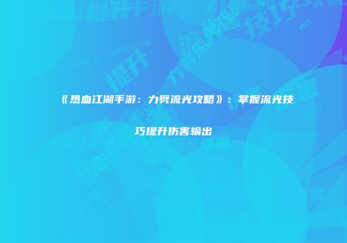 《热血江湖手游：力劈流光攻略》：掌握流光技巧提升伤害输出