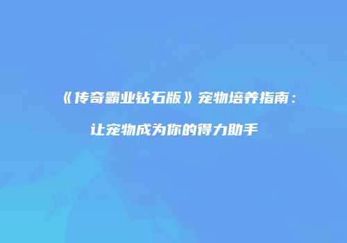 《传奇霸业钻石版》宠物培养指南：让宠物成为你的得力助手