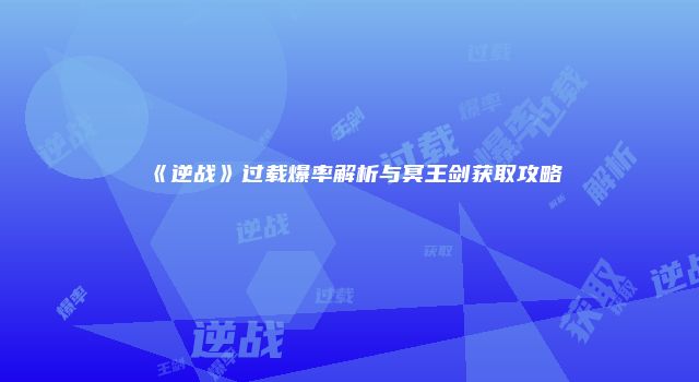 《逆战》过载爆率解析与冥王剑获取攻略