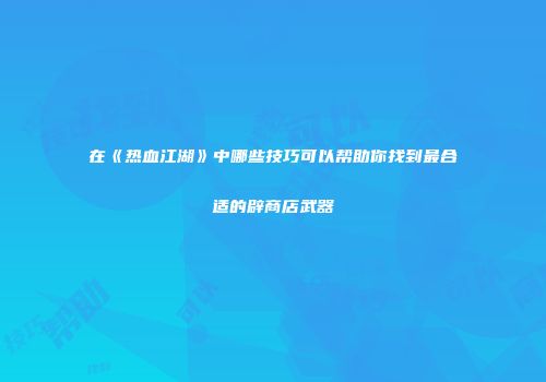 在《热血江湖》中哪些技巧可以帮助你找到最合适的辟商店武器