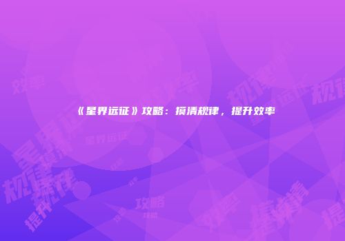 《星界远征》攻略：摸清规律，提升效率