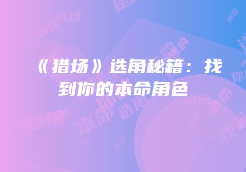 《猎场》选角秘籍：找到你的本命角色