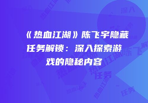 《热血江湖》陈飞宇隐藏任务解锁：深入探索游戏的隐秘内容