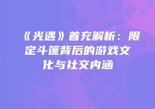《光遇》首充解析：限定斗篷背后的游戏文化与社交内涵